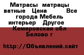 Матрасы (матрацы) ватные › Цена ­ 599 - Все города Мебель, интерьер » Другое   . Кемеровская обл.,Белово г.